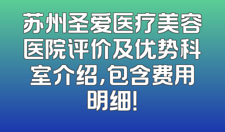 苏州圣爱医疗美容医院评价及优势科室介绍，包含费用明细！
