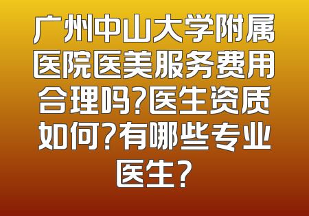 广州中山大学附属医院医美服务费用合理吗？医生资质如何？有哪些专业医生？
