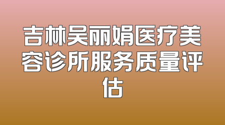吉林吴丽娟医疗美容诊所服务质量评估