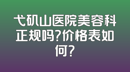 弋矶山医院美容科正规吗？价格表如何？