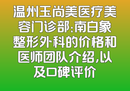 温州玉尚美医疗美容门诊部：南白象整形外科的价格和医师团队介绍，以及口碑评价