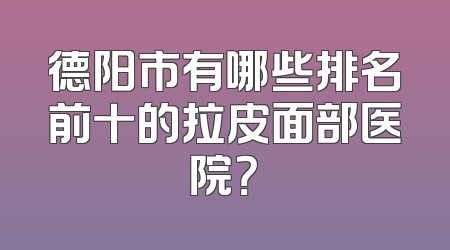 德阳市有哪些排名前十的拉皮面部医院？