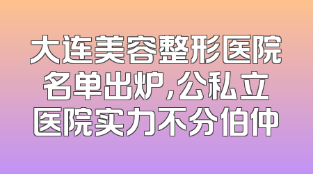 大连美容整形医院名单出炉，公私立医院实力不分伯仲