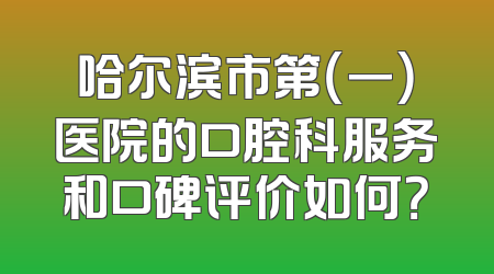 哈尔滨市第（一）医院的口腔科服务和口碑评价如何？