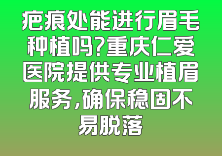 疤痕处能进行眉毛种植吗？重庆仁爱医院提供专业植眉服务，确保稳固不易脱落