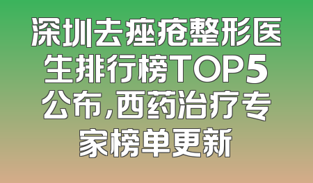 深圳去痤疮整形医生排行榜TOP5公布，西药治疗专家榜单更新