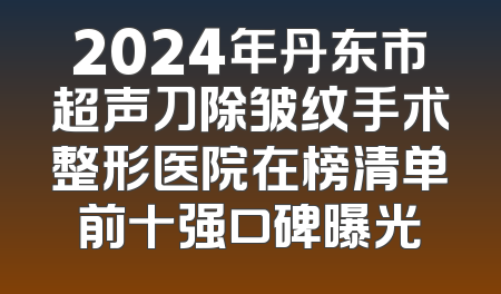 2024年丹东市超声刀除皱纹手术整形医院在榜清单前十强口碑曝光