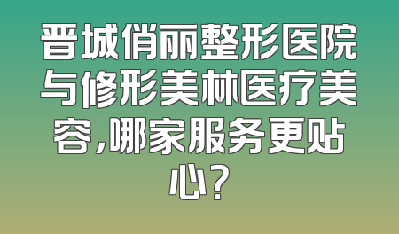 晋城俏丽整形医院与修形美林医疗美容，哪家服务更贴心？