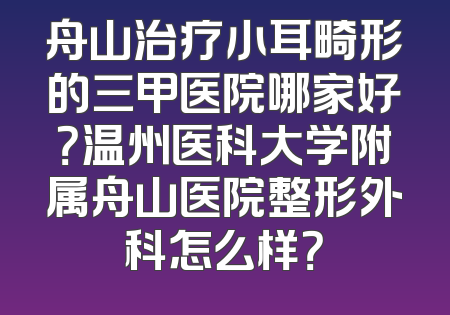 舟山治疗小耳畸形的三甲医院哪家好？温州医科大学附属舟山医院整形外科怎么样？