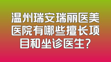 温州瑞安瑞丽医美医院有哪些擅长项目和坐诊医生？