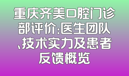 重庆齐美口腔门诊部评价：医生团队、技术实力及患者反馈概览