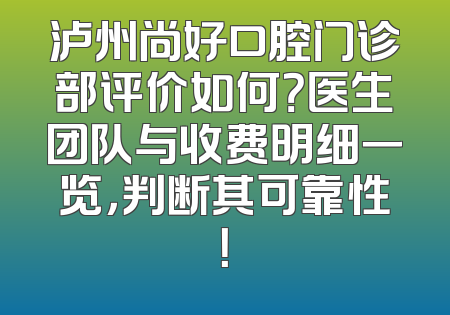 泸州尚好口腔门诊部评价如何？医生团队与收费明细一览，判断其可靠性！