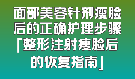 面部美容针剂瘦脸后的正确护理步骤「整形注射瘦脸后的恢复指南」