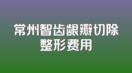 常州智齿龈瓣切除整形费用