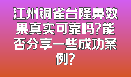 江州铜雀台隆鼻效果真实可靠吗？能否分享一些成功案例？