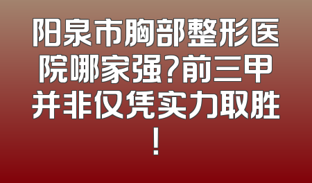 阳泉市胸部整形医院哪家强？前三甲并非仅凭实力取胜！