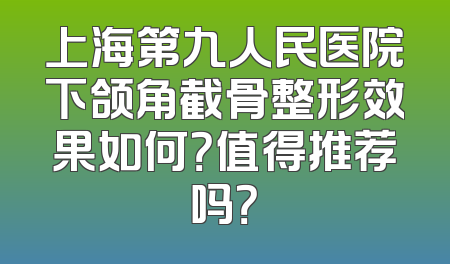 上海第九人民医院下颌角截骨整形效果如何？值得推荐吗？