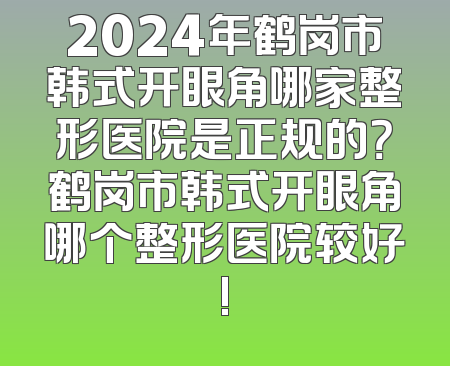 2024年鹤岗市韩式开眼角哪家整形医院是正规的？鹤岗市韩式开眼角哪个整形医院较好!