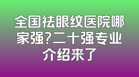 全国祛眼纹医院哪家强？二十强专业介绍来了