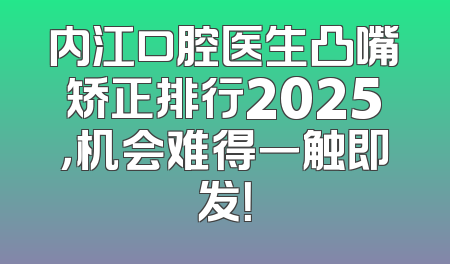 内江口腔医生凸嘴矫正排行2025，机会难得一触即发！