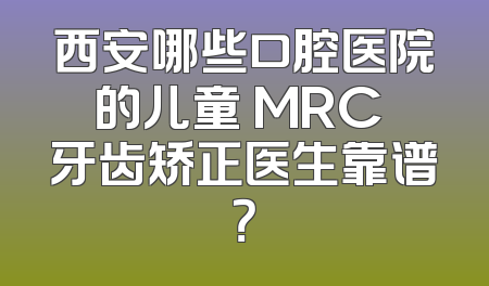 西安哪些口腔医院的儿童 MRC 牙齿矫正医生靠谱？