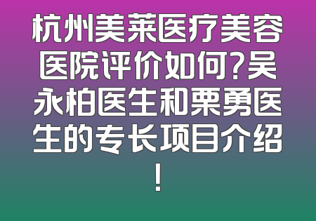 杭州美莱医疗美容医院评价如何？吴永柏医生和栗勇医生的专长项目介绍！