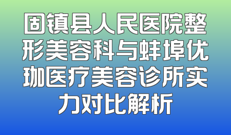 固镇县人民医院整形美容科与蚌埠优珈医疗美容诊所实力对比解析