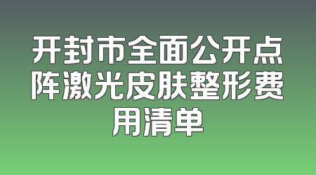 开封市全面公开点阵激光皮肤整形费用清单