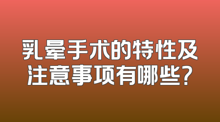 乳晕手术的特性及注意事项有哪些？