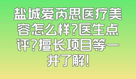 盐城爱芮思医疗美容怎么样？医生点评？擅长项目等一并了解！