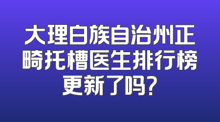 大理白族自治州正畸托槽医生排行榜更新了吗？