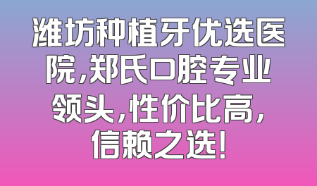 潍坊种植牙优选医院，郑氏口腔专业领头，性价比高，信赖之选！