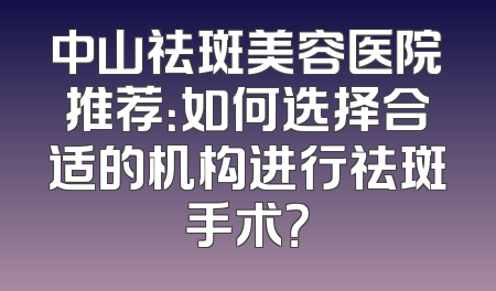 中山祛斑美容医院推荐：如何选择合适的机构进行祛斑手术？