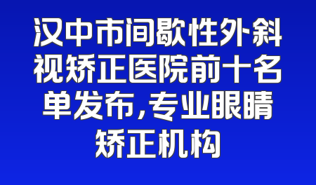 汉中市间歇性外斜视矫正医院前十名单发布，专业眼睛矫正机构