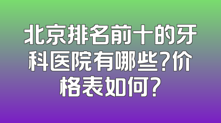 北京排名前十的牙科医院有哪些？价格表如何？