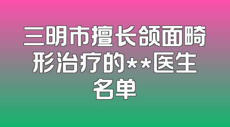 三明市擅长颌面畸形治疗的**医生名单