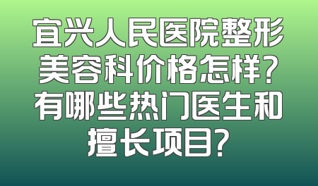 宜兴人民医院整形美容科价格怎样？有哪些热门医生和擅长项目？