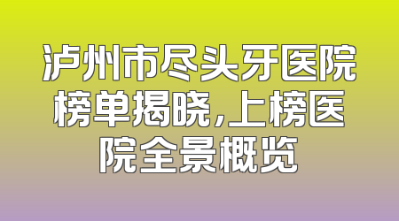 泸州市尽头牙医院榜单揭晓，上榜医院全景概览