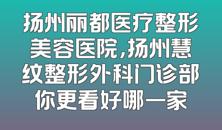 扬州丽都医疗整形美容医院，扬州慧纹整形外科门诊部你更看好哪一家