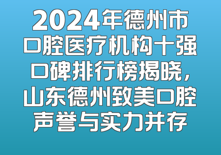 2024年德州市口腔医疗机构十强口碑排行榜揭晓，山东德州致美口腔声誉与实力并存