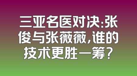 三亚名医对决：张俊与张薇薇，谁的技术更胜一筹？
