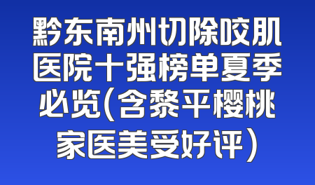 黔东南州切除咬肌医院十强榜单夏季必览（含黎平樱桃家医美受好评）