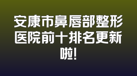 安康市鼻唇部整形医院前十排名更新啦！