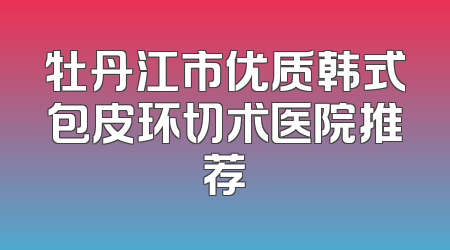 牡丹江市优质韩式包皮环切术医院推荐
