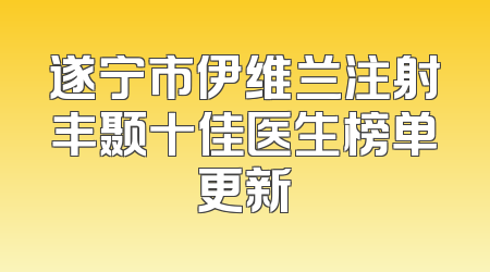 遂宁市伊维兰注射丰颞十佳医生榜单更新