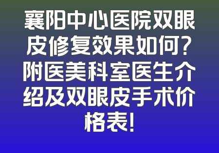 襄阳中心医院双眼皮修复效果如何？附医美科室医生介绍及双眼皮手术价格表！
