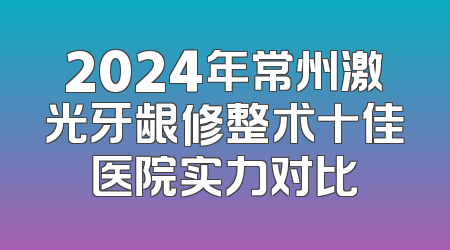 2024年常州激光牙龈修整术十佳医院实力对比