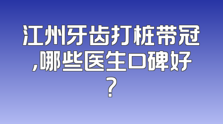 江州牙齿打桩带冠，哪些医生口碑好？