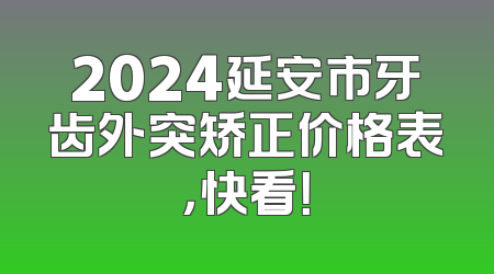 2024延安市牙齿外突矫正价格表，快看！