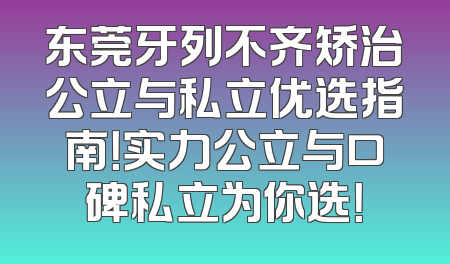东莞牙列不齐矫治公立与私立优选指南！实力公立与口碑私立为你选！